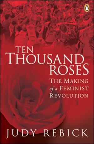 Ten Thousand Roses: The Making Of A Feminist Revolution by Judy Rebick