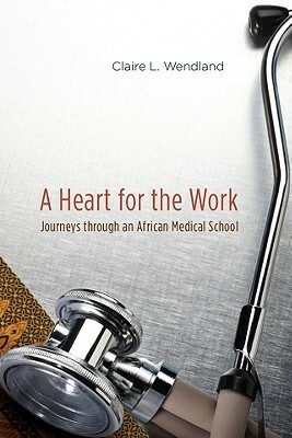 A Heart for the Work: Journeys through an African Medical School by Claire L. Wendland
