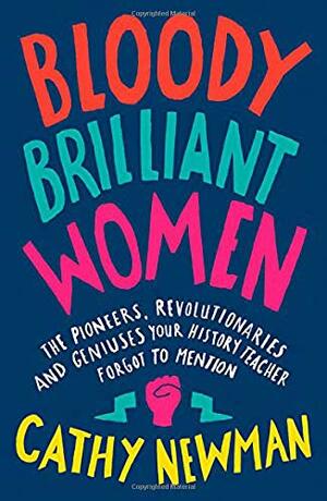 Bloody Brilliant Women: The Pioneers, Revolutionaries and Geniuses Your History Teacher Forgot to Mention by Cathy Newman