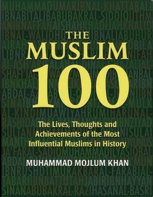 The Muslim 100: The Lives, Thoughts and Achievements of the Most Influential Muslims in History by Muhammad Mojlum Khan