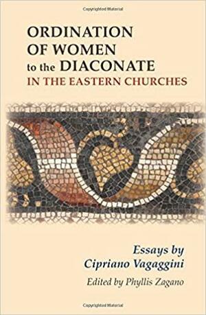 Ordination of Women to the Diaconate in the Eastern Churches: Essays by Cipriano Vagaggini by Phyllis Zagano