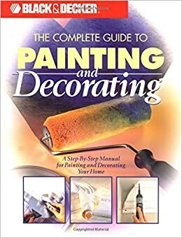 The Complete Guide to Painting and Decorating: A Step-by-Step Manual for Painting and Decorating Your Home by Black &amp; Decker