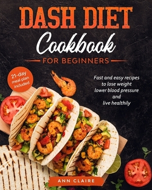 Dash Diet cookbook for beginners: Fast and Easy Recipes to Lose Weight, Lower Blood Pressure and Live Healthily. 21-day Meal Plan Included by Ann Claire