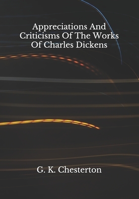 Appreciations And Criticisms Of The Works Of Charles Dickens by G.K. Chesterton