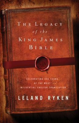 The Legacy of the King James Bible: Celebrating 400 Years of the Most Influential English Translation by Leland Ryken