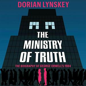 The Ministry of Truth: The Biography of George Orwell's 1984 by Dorian Lynskey