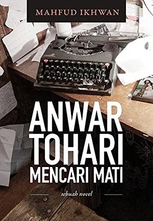 Anwar Tohari Mencari Mati: Sebuah Novel by Mahfud Ikhwan