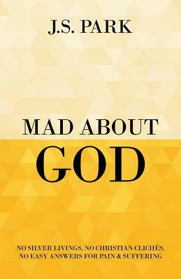 Mad About God: No Silver Livings, No Christian Clichés, No Easy Answers for Pain and Suffering by J.S. Park