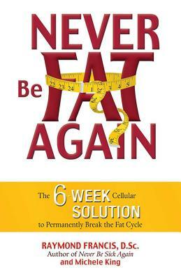 Never Be Fat Again: The 6-Week Cellular Solution to Permanently Break the Fat Cycle by Raymond Francis