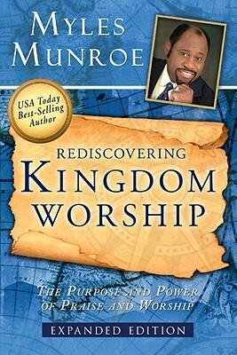 Rediscovering Kingdom Worship: The Purpose and Power of Praise and Worship by Myles Munroe