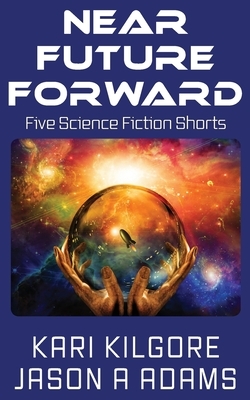 Near Future Forward: Five Science Fiction Shorts by Jason a. Adams, Kari Kilgore