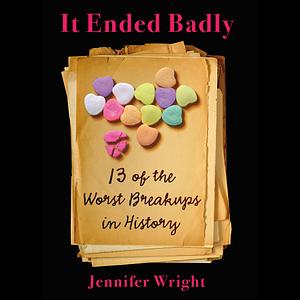 It Ended Badly: Thirteen of the Worst Breakups in History by Jennifer Wright