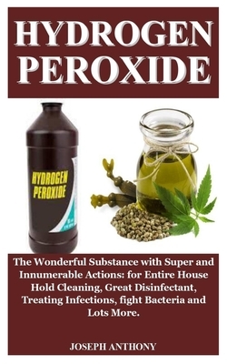 Hydrogen Peroxide: Hydrogen Peroxide: The Wonderful Substance with Super and Innumerable Actions: for House Hold Cleaning, Disinfect Woun by Joseph Anthony