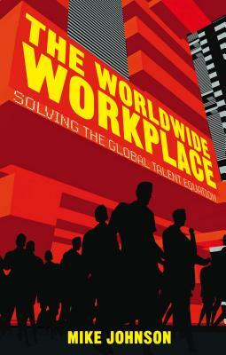 The Worldwide Workplace: Solving the Global Talent Equation by M. Johnson