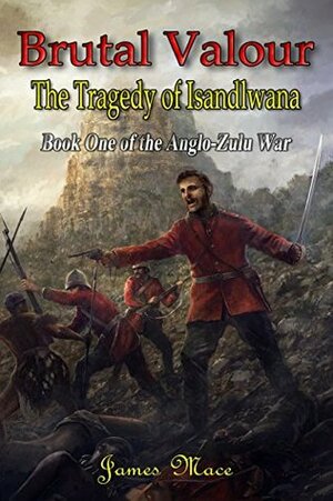 Brutal Valour: The Tragedy of Isandlwana by James Mace