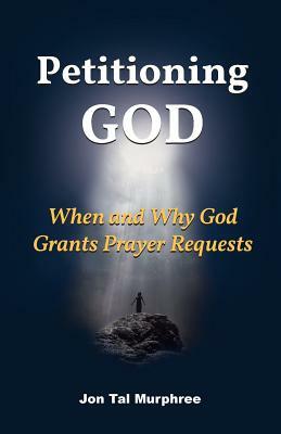 Petitioning God: When and Why God Grants Prayer Requests by Jon Tal Murphree