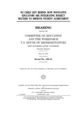 No Child Left Behind: how innovative educators are integrating subject matters to improve student achievement by United St Congress, United States House of Representatives, Committee on Education and the (house)