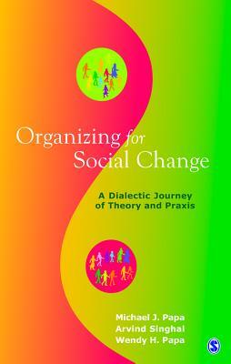 Organizing for Social Change: A Dialectic Journey of Theory and Praxis by Wendy H. Papa, Michael J. Papa, Arvind M. Singhal