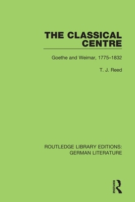 The Classical Centre: Goethe and Weimar, 1775-1832 by T. J. Reed