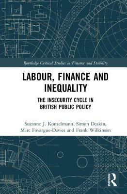 Labour, Finance and Inequality: The Insecurity Cycle in British Public Policy by Suzanne J. Konzelmann, Simon Deakin, Marc Fovargue-Davies