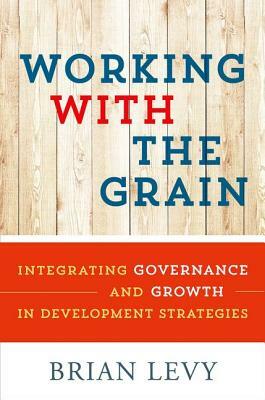 Working with the Grain: Integrating Governance and Growth in Development Strategies by Brian Levy