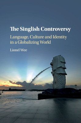 The Singlish Controversy: Language, Culture and Identity in a Globalizing World by Lionel Wee