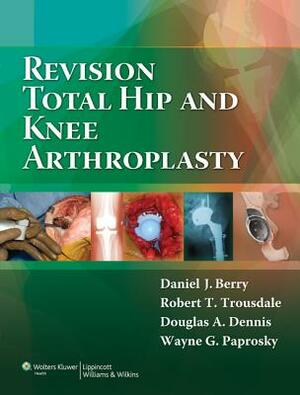 Revision Total Hip and Knee Arthroplasty by Robert T. Trousdale, Douglas A. Dennis, Daniel J. Berry