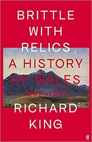 Brittle with Relics: A History of Wales, 1962–97 by Richard King