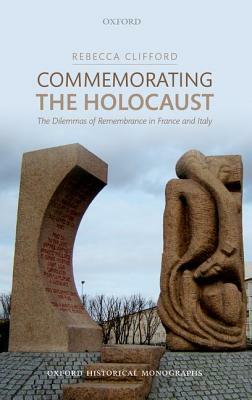 Commemorating the Holocaust: The Dilemmas of Remembrance in France and Italy by Rebecca Clifford