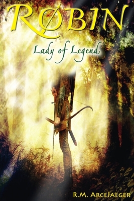 Robin: Lady of Legend (The Classic Adventures of the Girl Who Became Robin Hood) by R. M. Arcejaeger