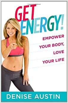 Get Energy!: Empower Your Body, Love Your Life by Denise Austin