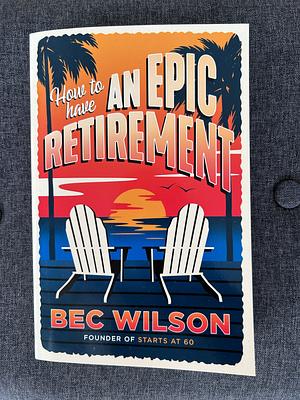 How to Have an Epic Retirement by Rebecca Wilson, Bec Wilson