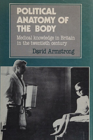 Political Anatomy of the Body: Medical Knowledge in Britain in the Twentieth Century by David Armstrong