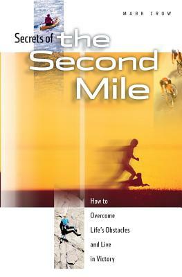 Secrets of the Second Mile: How to Overcome Life's Obstacles and Live in Victory by Mark Crow