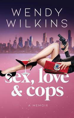 Sex, love & cops: A memoir of my five years as a young cop by Wendy Wilkins