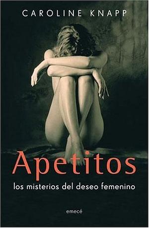 Apetitos: los misterios del deseo femenino by Caroline Knapp