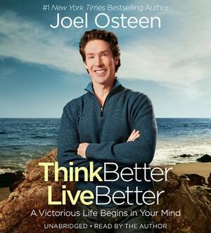 Think Better, Live Better: A Victorious Life Begins in Your Mind by Joel Osteen