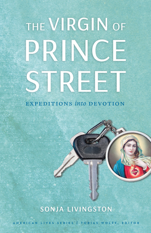 The Virgin of Prince Street: Expeditions into Devotion by Sonja Livingston