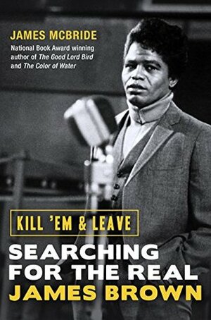 Kill 'Em and Leave: Searching for the Real James Brown by James McBride