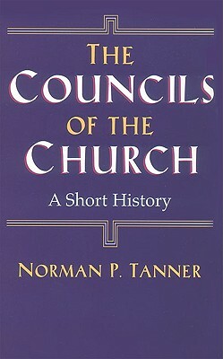 The Councils of the Church: A Short History by Norman P. Tanner