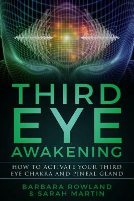 Third Eye Awakening: How to Activate Your Third Eye Chakra and Pineal Gland by Sarah Martin, Barbara Rowland