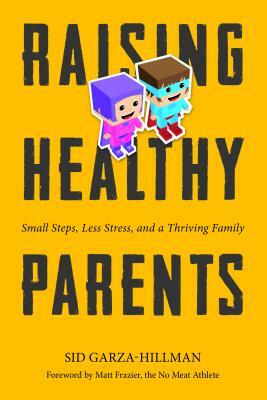 Raising Healthy Parents: Small Steps, Less Stress, and a Thriving Family by Sid Garza-Hillman