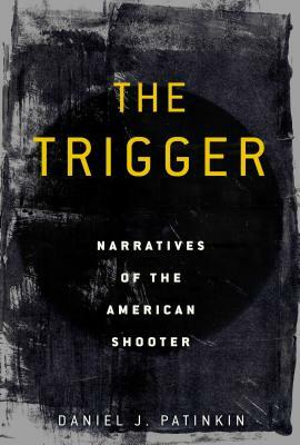 The Trigger: Narratives of the American Shooter by Daniel J. Patinkin