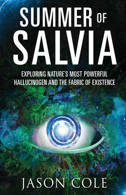 Summer of Salvia: Exploring Nature's Most Powerful Hallucinogen and the Fabric of Existence by Jason Cole