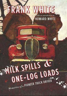 Milk Spills and One-Log Loads: Memories of a Pioneer Truck Driver by Frank White