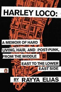 Harley Loco: A Memoir of Hard Living, Hair, and Post-Punk, from the Middle East to the Lower East Side by Rayya Elias