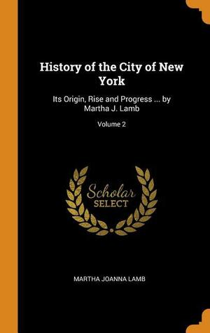 History of the City of New York: Its Origin, Rise and Progress ... by Martha J. Lamb; Volume 2 by Martha Joanna Lamb