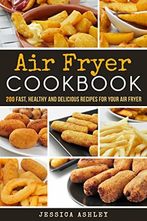 Air Fryer Cookbook: 200 Outstanding, Unbelievable And Fantastic Recipes For Your Air Fryer by Jessica Ashley