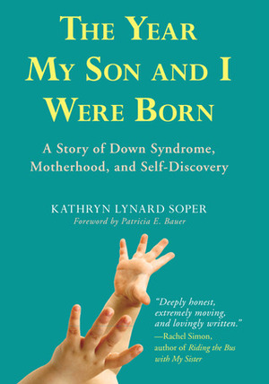 The Year My Son and I Were Born: A Story of Down Syndrome, Motherhood, and Self-Discovery by Kathryn Lynard Soper, Patricia E. Bauer