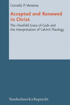 Accepted and Renewed in Christ: The Twofold Grace of God and the Interpretation of Calvin's Theology by Cornelis P. Venema